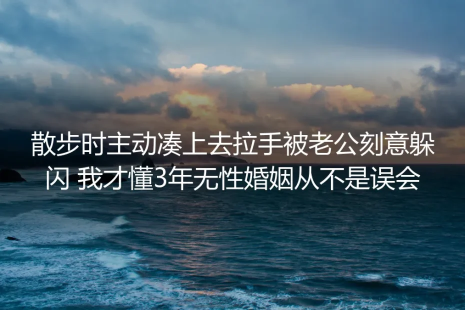 散步时主动凑上去拉手被老公刻意躲闪，我才懂3年无性婚姻从不是误会