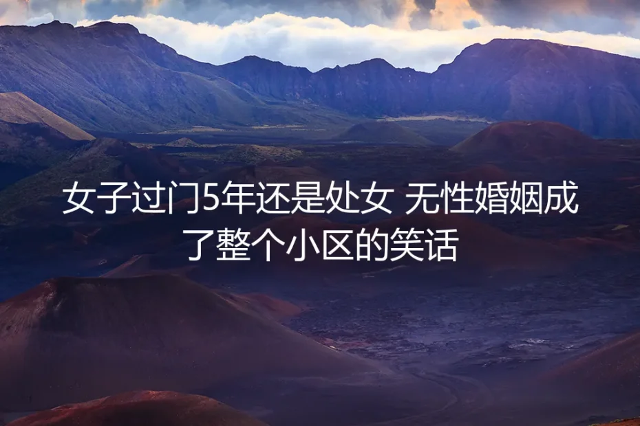 过门5年仍是处女:当无性婚姻沦为小区笑谈,她如何夺回人生主动权