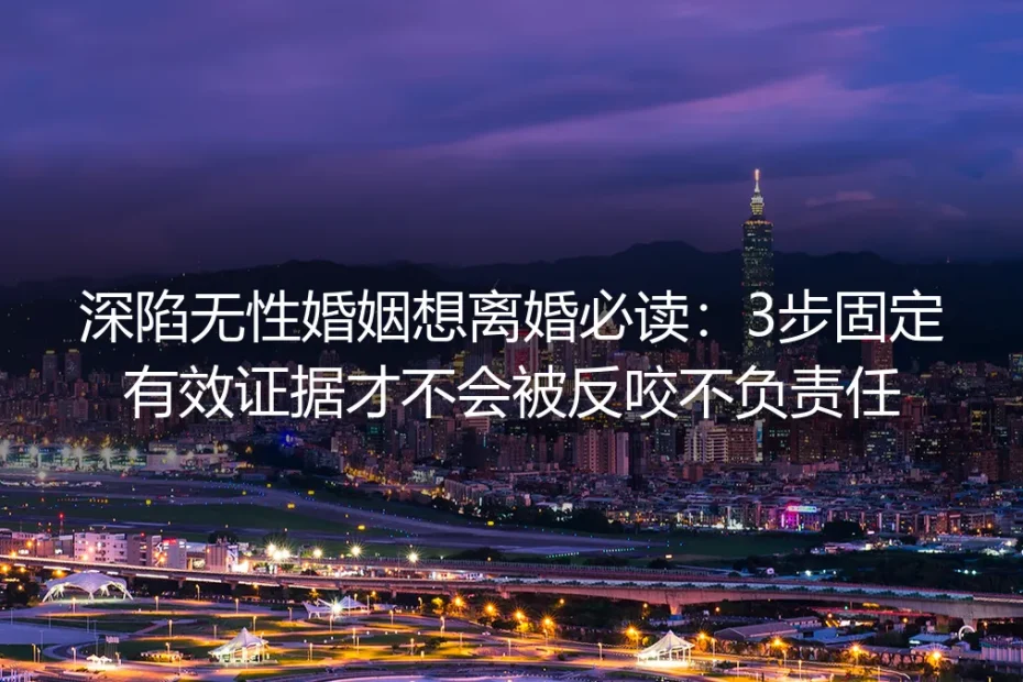 深陷无性婚姻想离婚必读：3步固定有效证据才不会被反咬不负责任