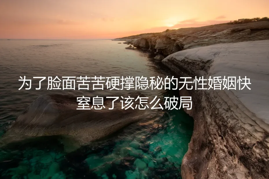 为了脸面硬撑无性婚姻快窒息？4个核心疑问帮你清醒破局