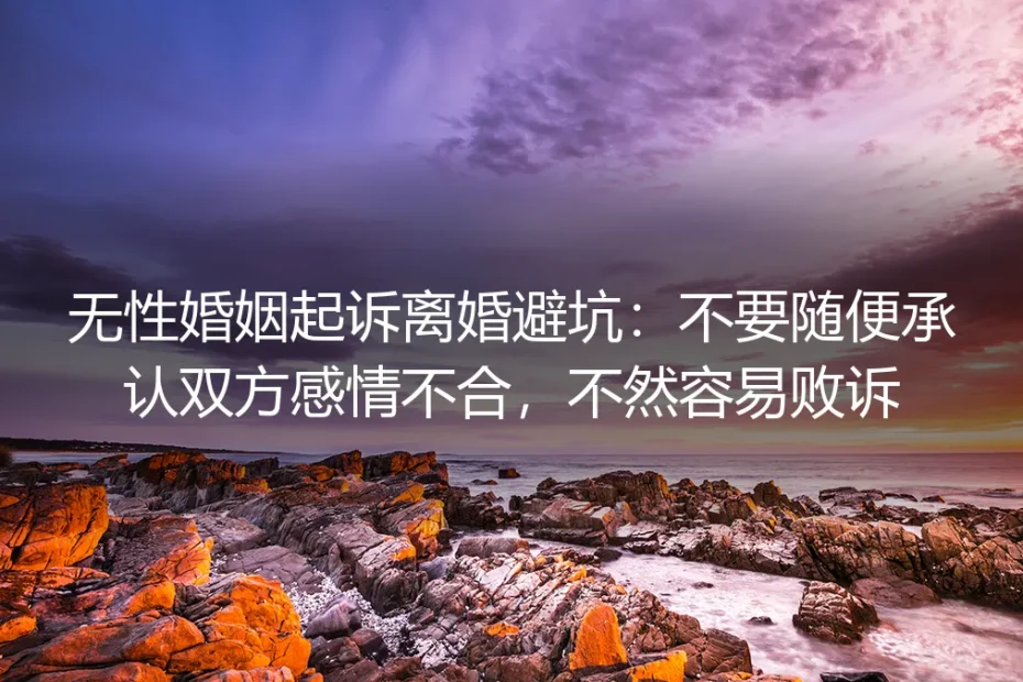 无性婚姻起诉离婚保姆级避坑指南：别乱认感情不合，否则大概率败诉