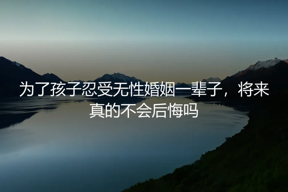 无性婚姻深度答疑:为孩子忍一辈子,将来真的不会后悔吗?