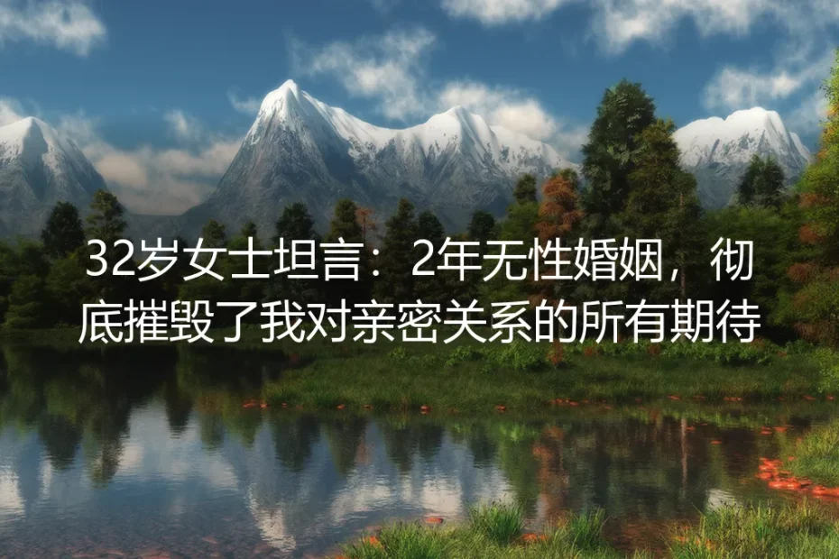 32岁女士坦言:2年无性婚姻,彻底摧毁了我对亲密关系的所有期待