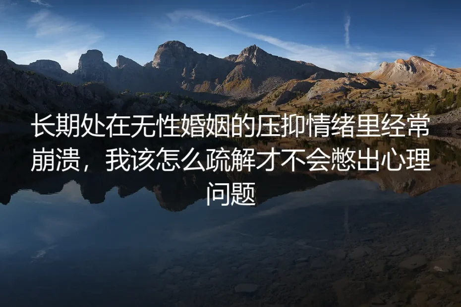 长期无性婚姻频繁情绪崩溃？4个核心问答帮你疏解压抑规避心理创伤