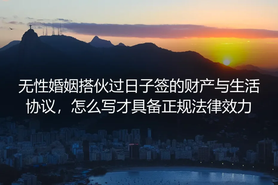 无性婚姻搭伙过日子实操指南:财产与生活协议怎么签才具备正规法律效力