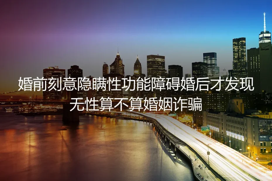 婚前隐瞒性功能障碍致无性婚姻？4个核心问题答疑（含诈骗认定与维权参考）