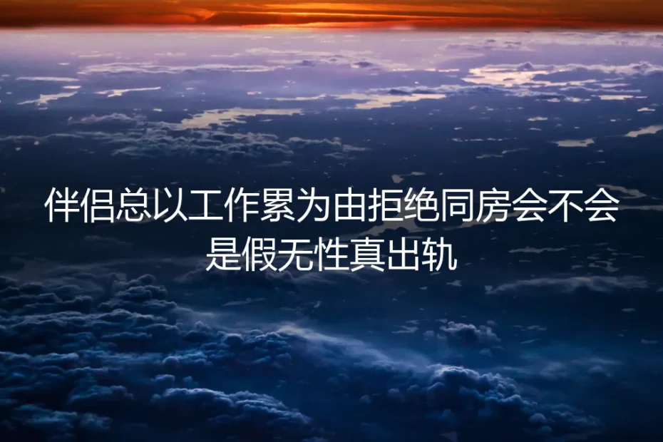 无性婚姻FAQ:伴侣总以工作累为由拒同房,是假无性真出轨吗?