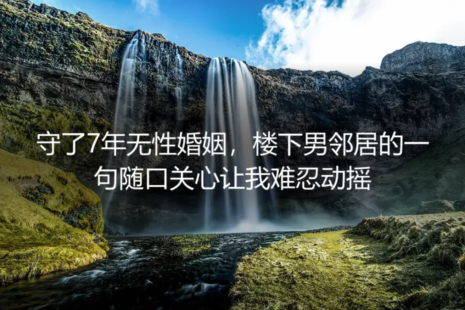 守了7年无性婚姻，楼下男邻居的一句随口关心，戳破了我攒了半肚子的委屈