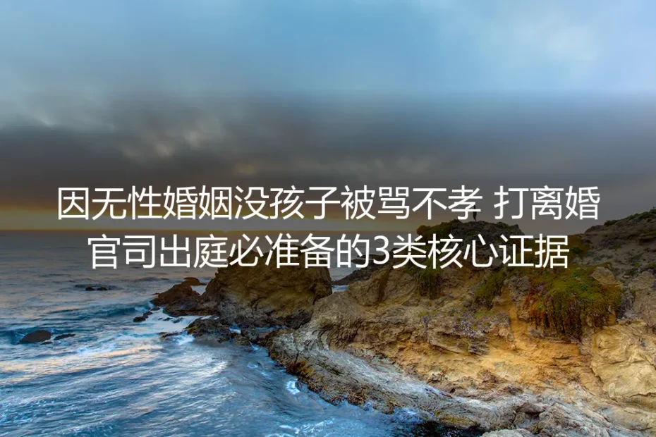 无性婚姻因无孩被骂不孝诉离指南:出庭核心证据与全流程避坑