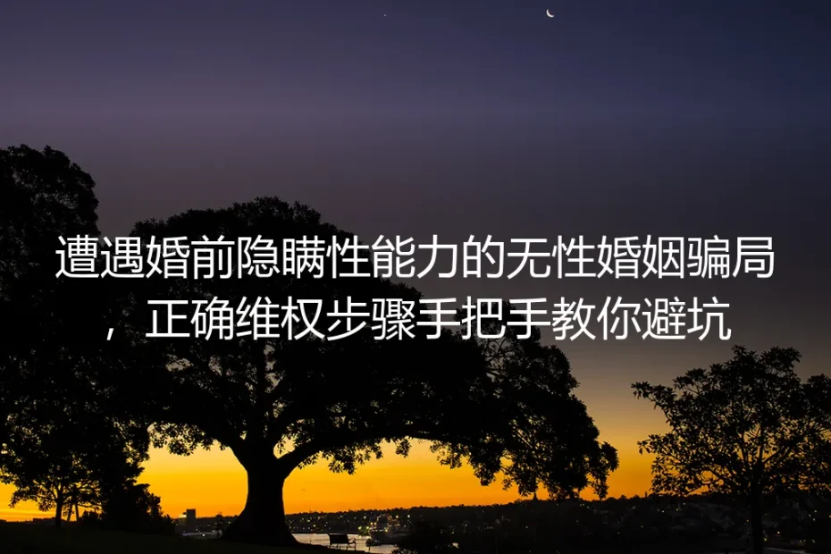 遭遇婚前隐瞒性能力的无性婚姻骗局:手把手维权避坑实操指南