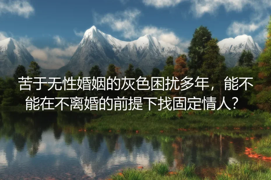 无性婚姻想不离婚找固定情人？5个核心问题讲透所有隐性风险