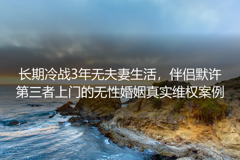 冷战3年无性生活、伴侣默许第三者上门:无性婚姻真实维权案例剖析