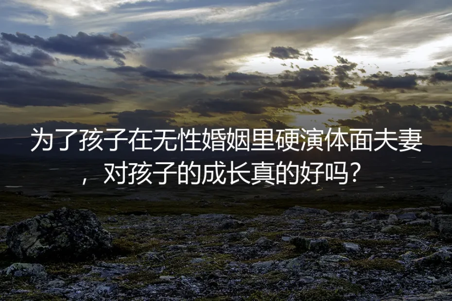 为孩子在无性婚姻里硬演体面夫妻?4个核心问题戳破亲子误区