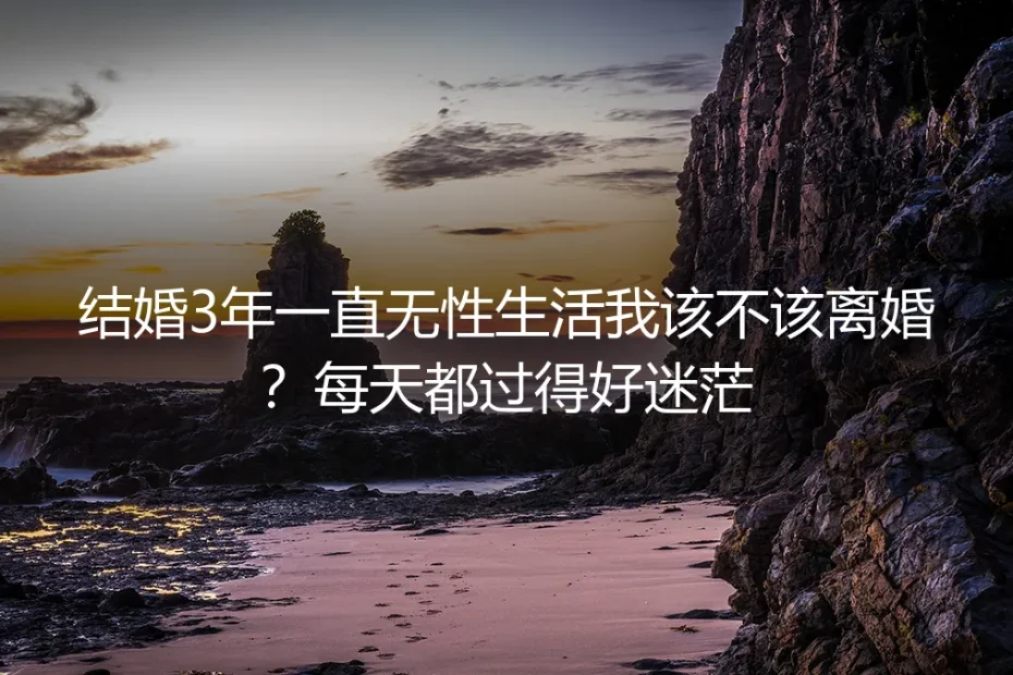 结婚3年无性生活该不该离婚?无性婚姻核心困惑深度答疑