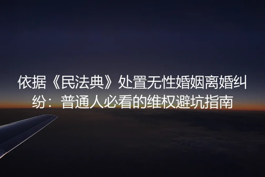 依据《民法典》处置无性婚姻离婚纠纷:普通人必看的保姆级维权避坑指南