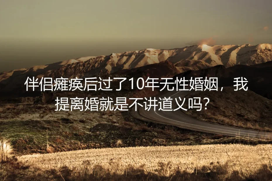 伴侣瘫痪后10年无性婚姻提离婚就是不讲道义吗？| 深度答疑