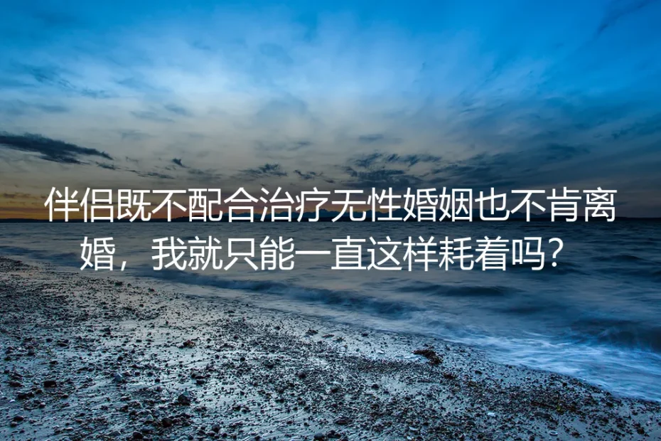 无性婚姻深度答疑：伴侣拒治又不肯离婚，我只能耗着吗？