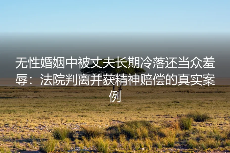结婚3年无性婚姻遭长期冷落当众羞辱：法院判离并支持精神赔偿的真实始末