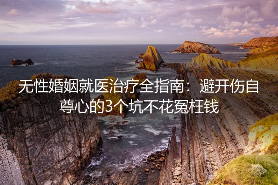无性婚姻就医治疗全指南：避开伤自尊心的3个坑不花冤枉钱
