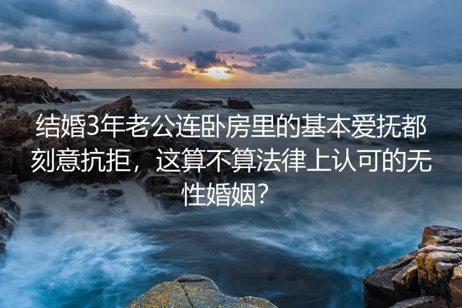 结婚3年丈夫刻意抗拒卧房爱抚：无性婚姻法律认定与现实决策FAQ