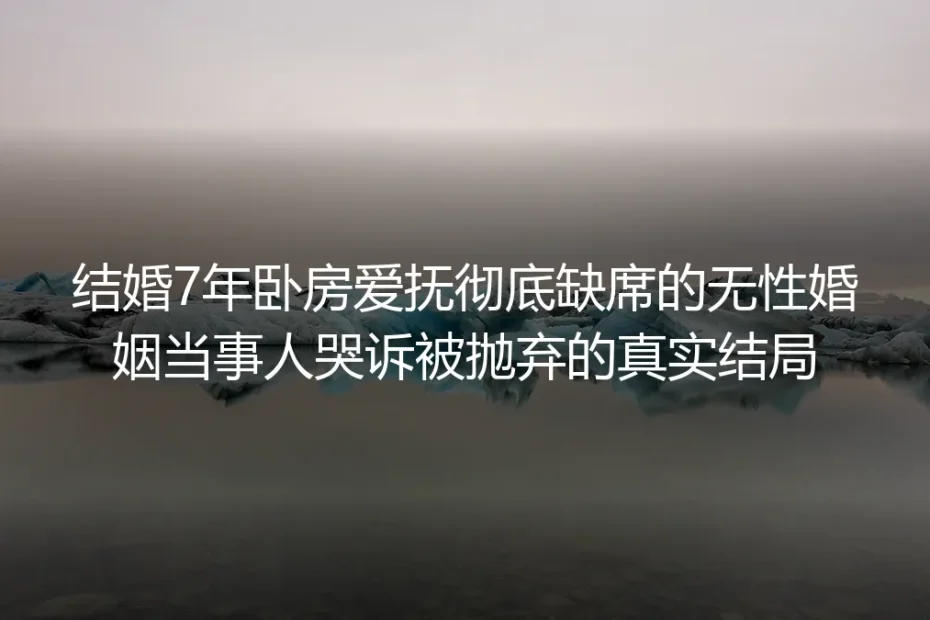 结婚7年卧房爱抚彻底缺席：她在无性婚姻里等“被抛弃”的1287天
