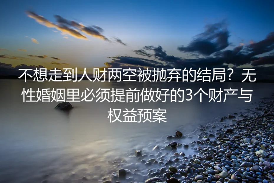 不想走到人财两空被抛弃的结局？无性婚姻财产与权益保护保姆级实操指南