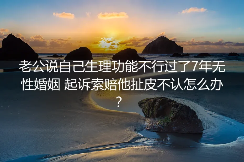 无性婚姻索赔高频答疑:丈夫自认生理障碍7年无性、起诉时扯皮不认怎么办?