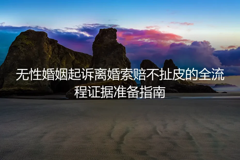 无性婚姻起诉离婚索赔不扯皮:全流程证据准备保姆级指南