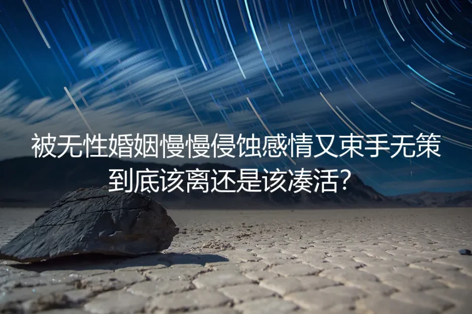 无性婚姻磨掉感情又束手无策?该离还是该凑活的深度答疑