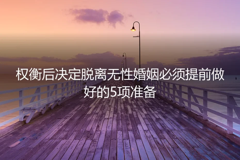 权衡后决定脱离无性婚姻必看:提前做好5项准备的保姆级避坑指南