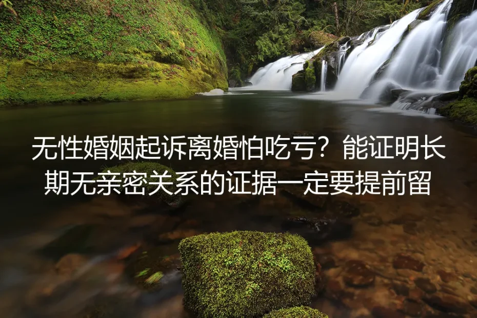 无性婚姻起诉离婚怕吃亏？长期无亲密关系证据留存实操指南