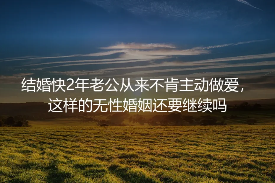 结婚快2年老公从不主动做爱：无性婚姻核心疑问深度答疑