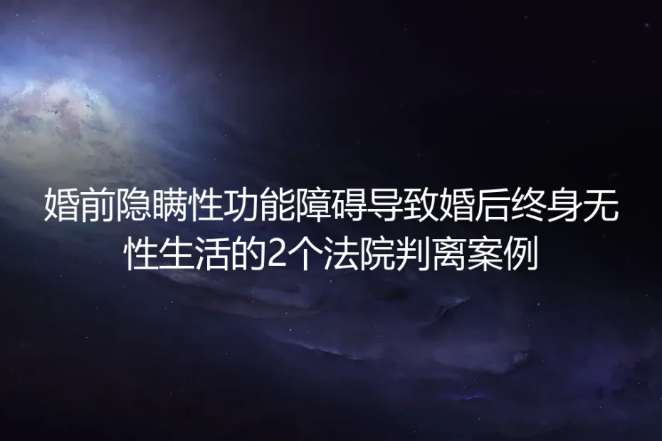 婚前隐瞒性功能障碍致婚后终身无性生活：2起法院判离案例的启示与维权指南