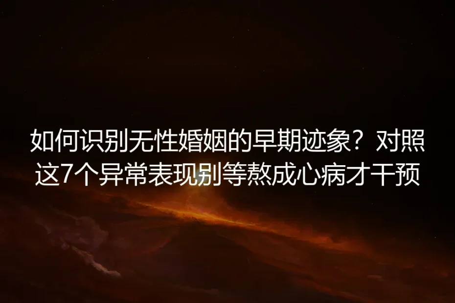 如何识别无性婚姻的早期迹象?保姆级避坑指南:对照7个异常表现别等熬成心病才干预