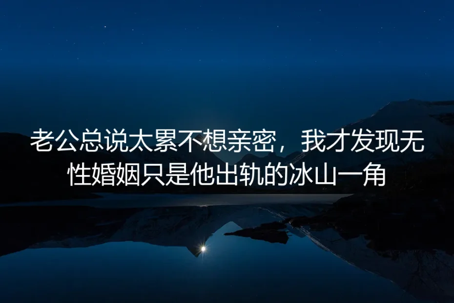 他说太累,我却在他手机里发现另一张脸:无性婚姻只是他出轨的冰山一角