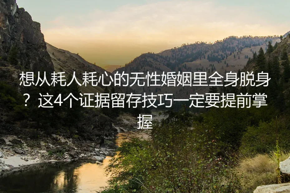 想从耗人耗心的无性婚姻里全身脱身？这4个证据留存技巧一定要提前掌握
