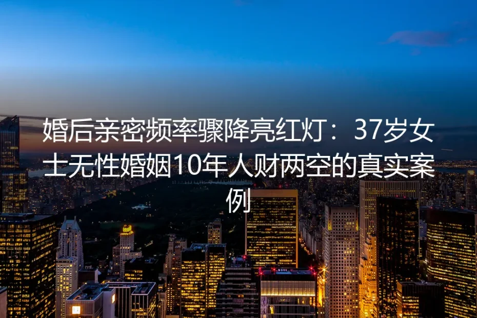 婚后亲密频率骤降亮红灯：37岁女士无性婚姻10年人财两空的真实案例