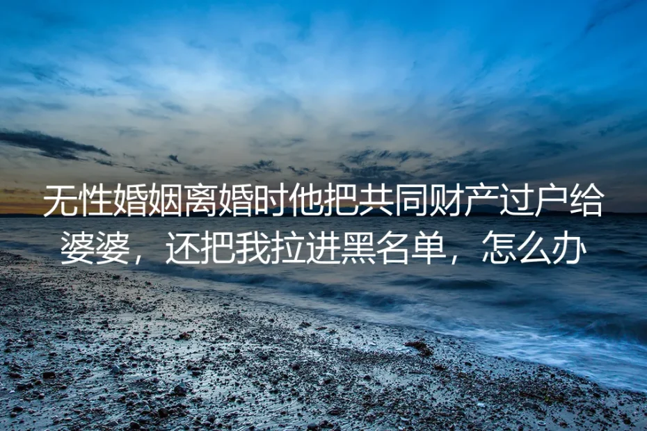 无性婚姻离婚时他把共同财产过户给婆婆,还拉黑我,怎么办?