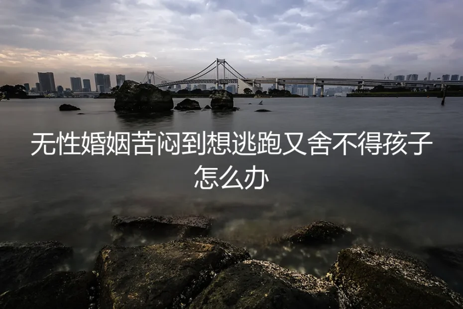 无性婚姻苦闷到想逃跑又舍不得孩子怎么办?资深咨询师的4个清醒回答