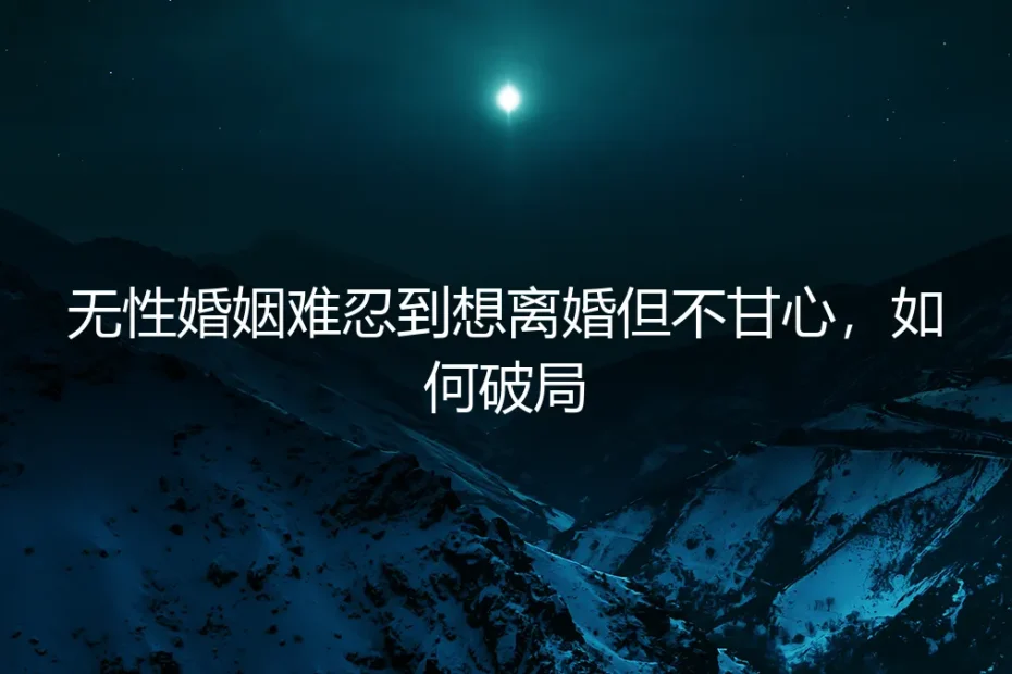 无性婚姻苦熬至想离婚却不甘心的破局指南