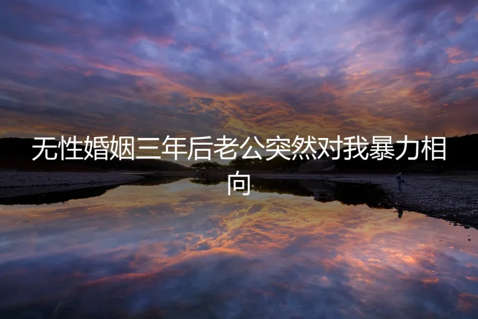 无性婚姻三年后老公突然对我暴力相向：真实情境剖析与破局之道