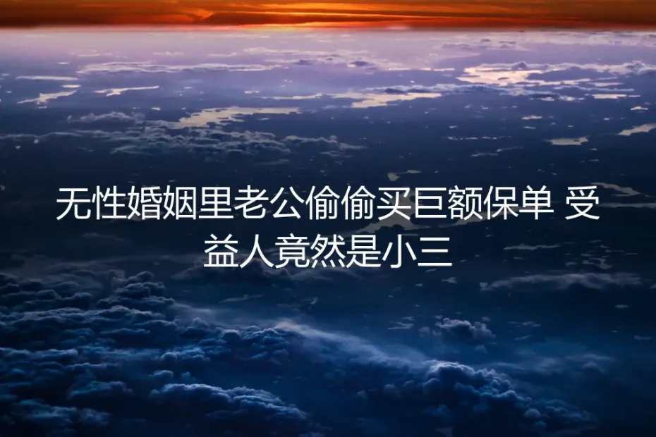 无性婚姻里老公偷偷买巨额保单,受益人竟然是小三
