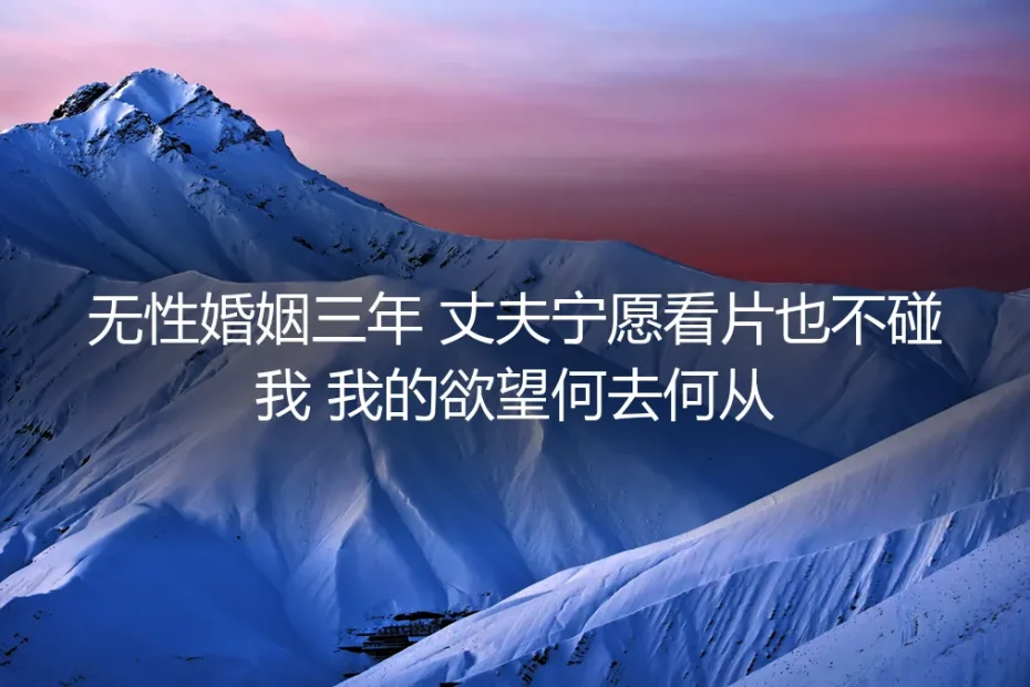 无性婚姻三年,丈夫宁愿看片也不碰我:我的欲望何去何从?