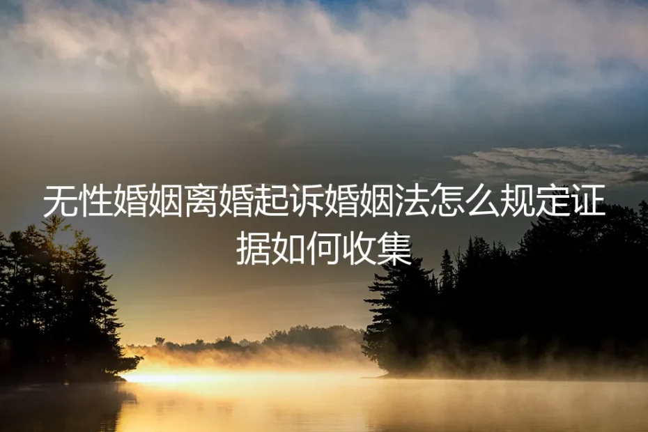 无性婚姻离婚起诉：婚姻法如何规定？证据该怎样收集？