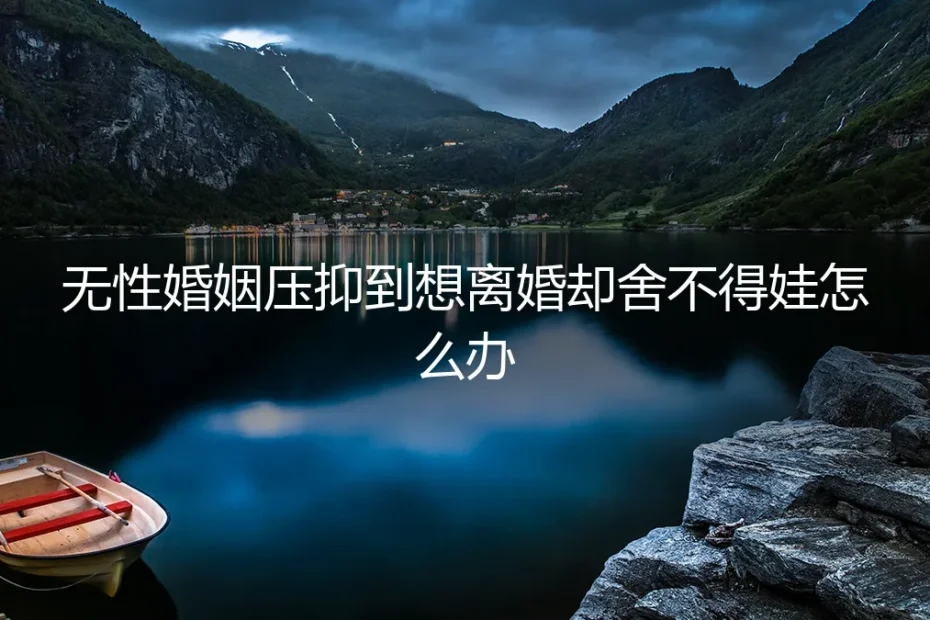 无性婚姻压抑到想离婚却舍不得孩子怎么办？——高频问答深度拆解