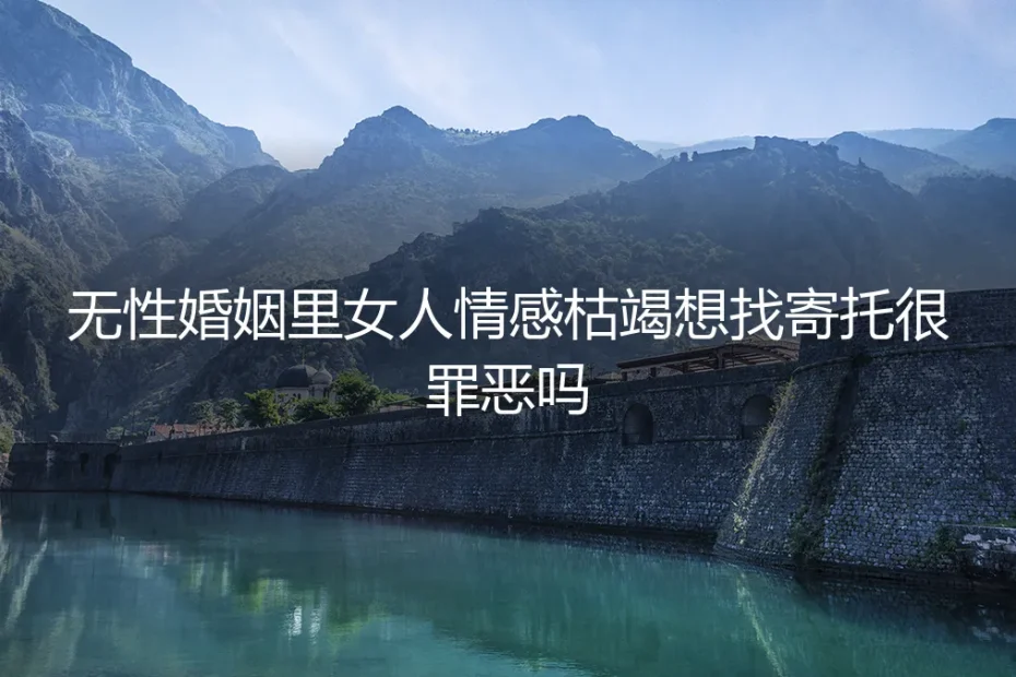 无性婚姻里女人情感枯竭想找寄托很罪恶吗？深度答疑