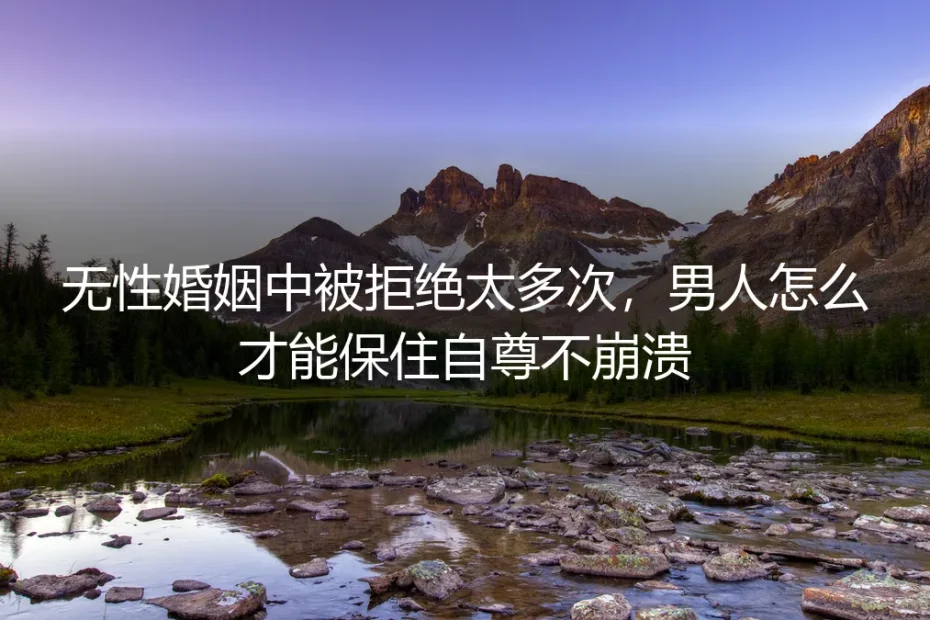 无性婚姻中被拒绝太多次，男人怎么才能保住自尊不崩溃？