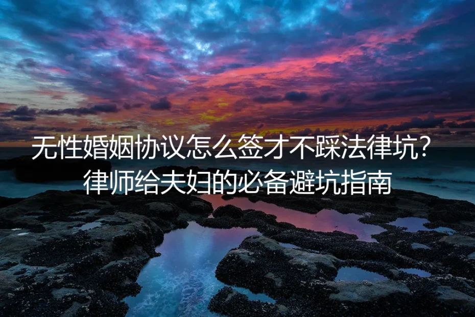 无性婚姻协议怎么签才不踩法律坑？律师给夫妇的必备避坑指南