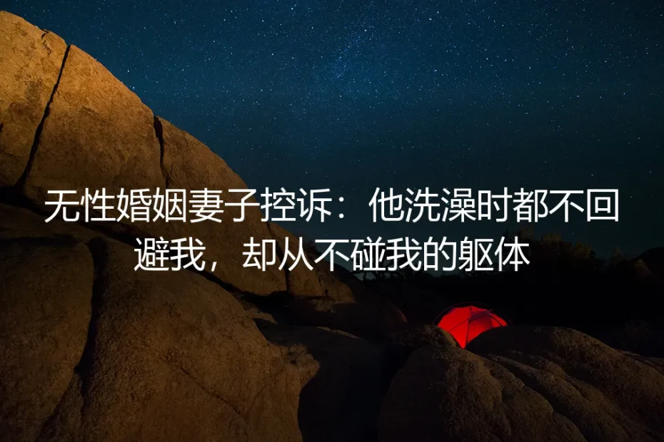 无性婚姻妻子控诉:他洗澡时都不回避我,却从不碰我的躯体