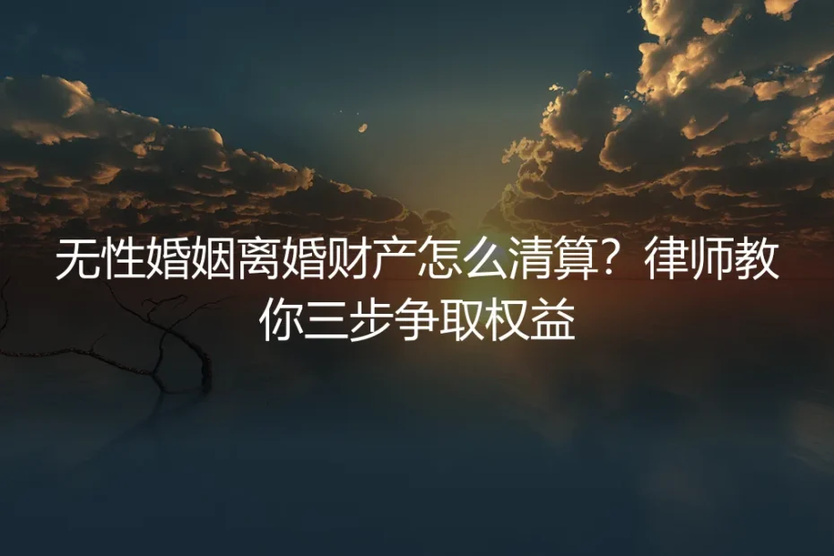 无性婚姻离婚财产怎么清算？律师教你三步争取权益